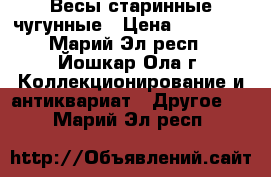 Весы старинные чугунные › Цена ­ 10 000 - Марий Эл респ., Йошкар-Ола г. Коллекционирование и антиквариат » Другое   . Марий Эл респ.